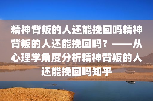 精神背叛的人还能挽回吗精神背叛的人还能挽回吗？——从心理学角度分析精神背叛的人还能挽回吗知乎