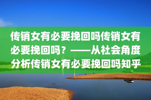 传销女有必要挽回吗传销女有必要挽回吗？——从社会角度分析传销女有必要挽回吗知乎