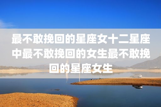 最不敢挽回的星座女十二星座中最不敢挽回的女生最不敢挽回的星座女生