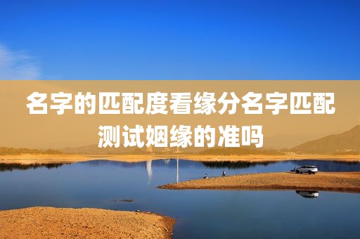 名字的匹配度看缘分名字匹配测试姻缘的准吗