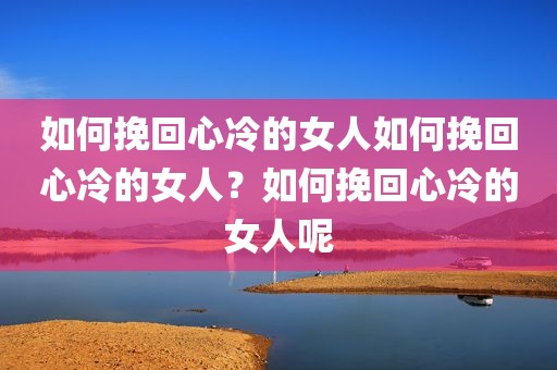 如何挽回心冷的女人如何挽回心冷的女人？如何挽回心冷的女人呢