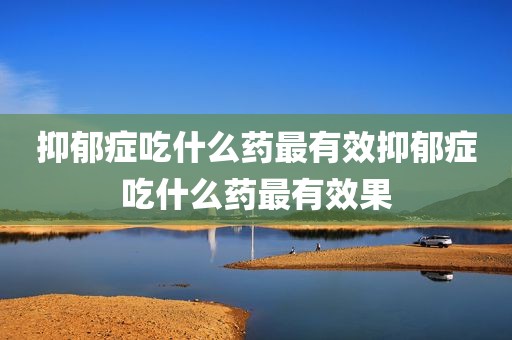 抑郁症吃什么药最有效抑郁症吃什么药最有效果