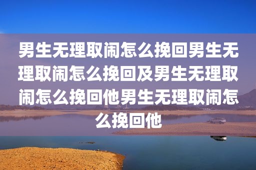 男生无理取闹怎么挽回男生无理取闹怎么挽回及男生无理取闹怎么挽回他男生无理取闹怎么挽回他