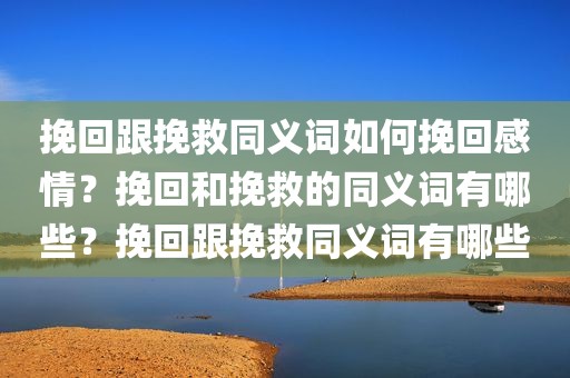 挽回跟挽救同义词如何挽回感情？挽回和挽救的同义词有哪些？挽回跟挽救同义词有哪些