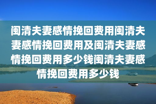 闽清夫妻感情挽回费用闽清夫妻感情挽回费用及闽清夫妻感情挽回费用多少钱闽清夫妻感情挽回费用多少钱