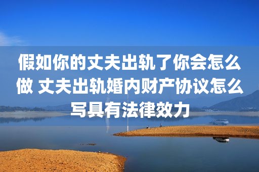 假如你的丈夫出轨了你会怎么做 丈夫出轨婚内财产协议怎么写具有法律效力