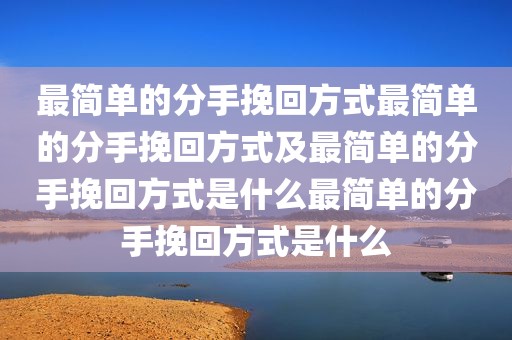 最简单的分手挽回方式最简单的分手挽回方式及最简单的分手挽回方式是什么最简单的分手挽回方式是什么