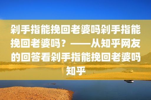 剁手指能挽回老婆吗剁手指能挽回老婆吗？——从知乎网友的回答看剁手指能挽回老婆吗知乎