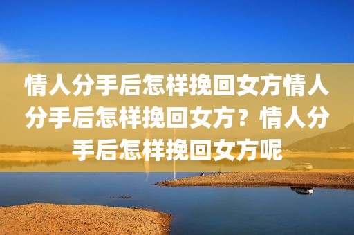 情人分手后怎样挽回女方情人分手后怎样挽回女方？情人分手后怎样挽回女方呢