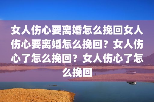 女人伤心要离婚怎么挽回女人伤心要离婚怎么挽回？女人伤心了怎么挽回？女人伤心了怎么挽回
