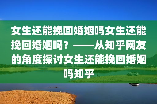 女生还能挽回婚姻吗女生还能挽回婚姻吗？——从知乎网友的角度探讨女生还能挽回婚姻吗知乎