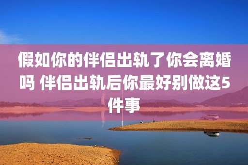 假如你的伴侣出轨了你会离婚吗 伴侣出轨后你最好别做这5件事