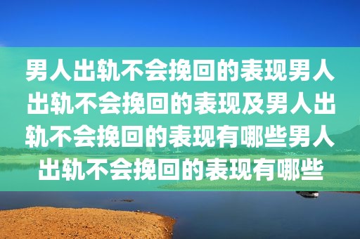 男人出轨不会挽回的表现男人出轨不会挽回的表现及男人出轨不会挽回的表现有哪些男人出轨不会挽回的表现有哪些