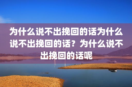 为什么说不出挽回的话为什么说不出挽回的话？为什么说不出挽回的话呢