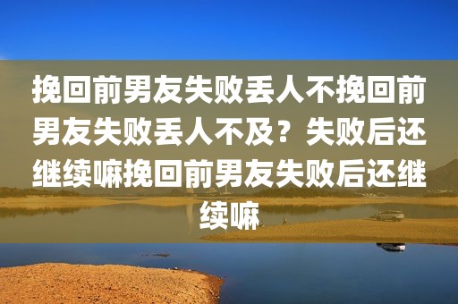 挽回前男友失败丢人不挽回前男友失败丢人不及？失败后还继续嘛挽回前男友失败后还继续嘛