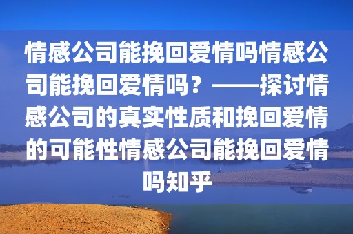 情感公司能挽回爱情吗情感公司能挽回爱情吗？——探讨情感公司的真实性质和挽回爱情的可能性情感公司能挽回爱情吗知乎