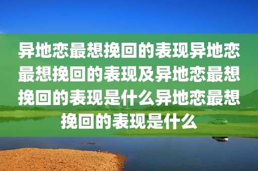 异地恋最想挽回的表现异地恋最想挽回的表现及异地恋最想挽回的表现是什么异地恋最想挽回的表现是什么