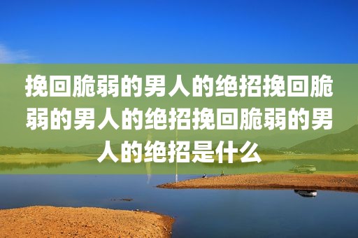 挽回脆弱的男人的绝招挽回脆弱的男人的绝招挽回脆弱的男人的绝招是什么