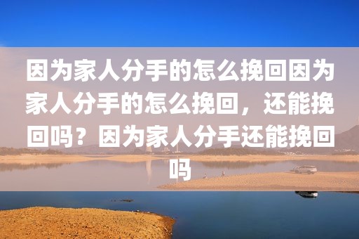 因为家人分手的怎么挽回因为家人分手的怎么挽回，还能挽回吗？因为家人分手还能挽回吗