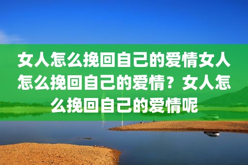 女人怎么挽回自己的爱情女人怎么挽回自己的爱情？女人怎么挽回自己的爱情呢
