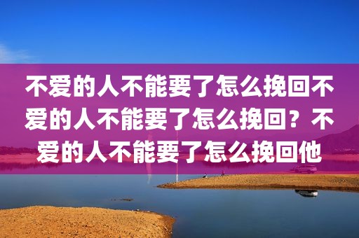 不爱的人不能要了怎么挽回不爱的人不能要了怎么挽回？不爱的人不能要了怎么挽回他
