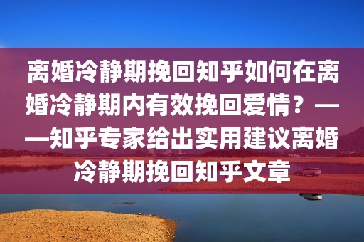 离婚冷静期挽回知乎如何在离婚冷静期内有效挽回爱情？——知乎专家给出实用建议离婚冷静期挽回知乎文章