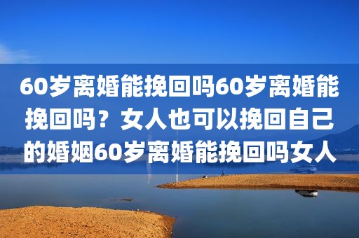 60岁离婚能挽回吗60岁离婚能挽回吗？女人也可以挽回自己的婚姻60岁离婚能挽回吗女人
