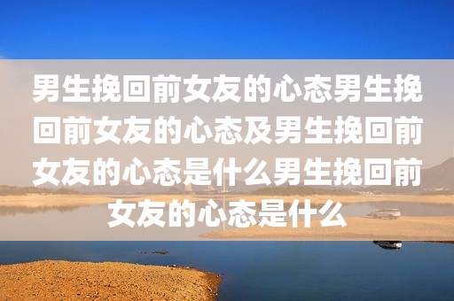 男生挽回前女友的心态男生挽回前女友的心态及男生挽回前女友的心态是什么男生挽回前女友的心态是什么