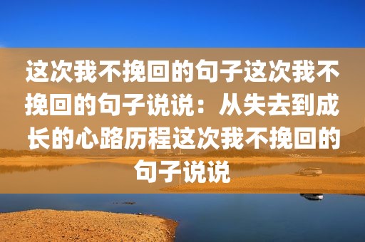 这次我不挽回的句子这次我不挽回的句子说说：从失去到成长的心路历程这次我不挽回的句子说说