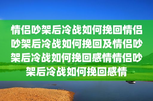 情侣吵架后冷战如何挽回情侣吵架后冷战如何挽回及情侣吵架后冷战如何挽回感情情侣吵架后冷战如何挽回感情