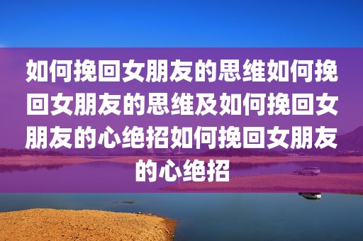 如何挽回女朋友的思维如何挽回女朋友的思维及如何挽回女朋友的心绝招如何挽回女朋友的心绝招