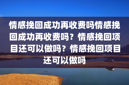 情感挽回成功再收费吗情感挽回成功再收费吗？情感挽回项目还可以做吗？情感挽回项目还可以做吗