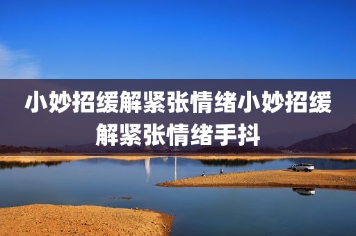 小妙招缓解紧张情绪小妙招缓解紧张情绪手抖