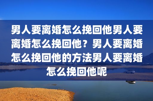 男人要离婚怎么挽回他男人要离婚怎么挽回他？男人要离婚怎么挽回他的方法男人要离婚怎么挽回他呢