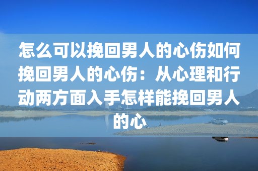 怎么可以挽回男人的心伤如何挽回男人的心伤：从心理和行动两方面入手怎样能挽回男人的心