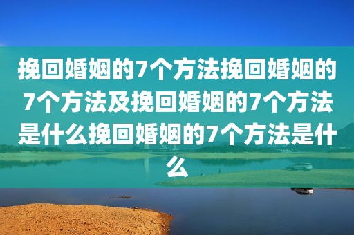挽回婚姻的7个方法挽回婚姻的7个方法及挽回婚姻的7个方法是什么挽回婚姻的7个方法是什么