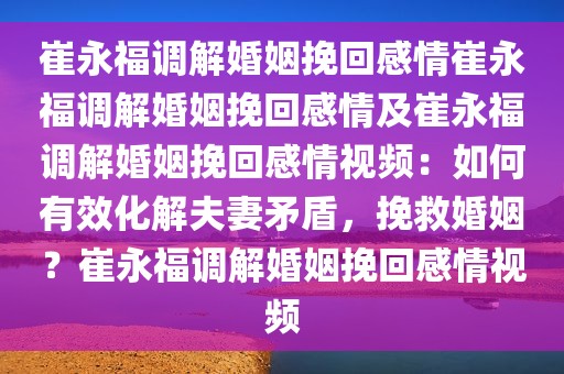 崔永福调解婚姻挽回感情崔永福调解婚姻挽回感情及崔永福调解婚姻挽回感情视频：如何有效化解夫妻矛盾，挽救婚姻？崔永福调解婚姻挽回感情视频