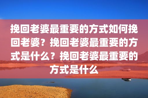 挽回老婆最重要的方式如何挽回老婆？挽回老婆最重要的方式是什么？挽回老婆最重要的方式是什么