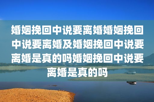 婚姻挽回中说要离婚婚姻挽回中说要离婚及婚姻挽回中说要离婚是真的吗婚姻挽回中说要离婚是真的吗