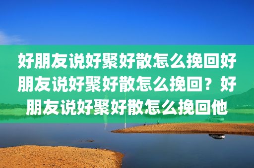 好朋友说好聚好散怎么挽回好朋友说好聚好散怎么挽回？好朋友说好聚好散怎么挽回他