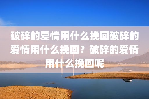 破碎的爱情用什么挽回破碎的爱情用什么挽回？破碎的爱情用什么挽回呢