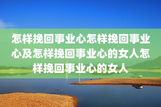 怎样挽回事业心怎样挽回事业心及怎样挽回事业心的女人怎样挽回事业心的女人