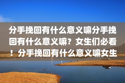 分手挽回有什么意义嘛分手挽回有什么意义嘛？女生们必看！分手挽回有什么意义嘛女生