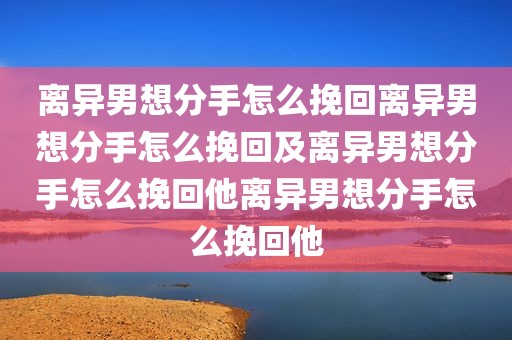 离异男想分手怎么挽回离异男想分手怎么挽回及离异男想分手怎么挽回他离异男想分手怎么挽回他