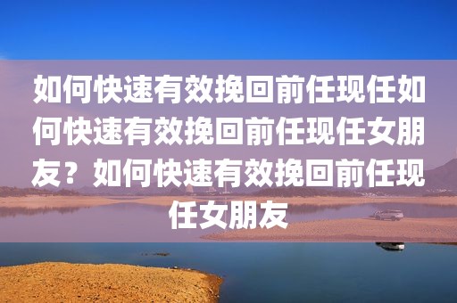 如何快速有效挽回前任现任如何快速有效挽回前任现任女朋友？如何快速有效挽回前任现任女朋友