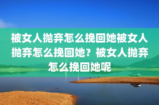 被女人抛弃怎么挽回她被女人抛弃怎么挽回她？被女人抛弃怎么挽回她呢