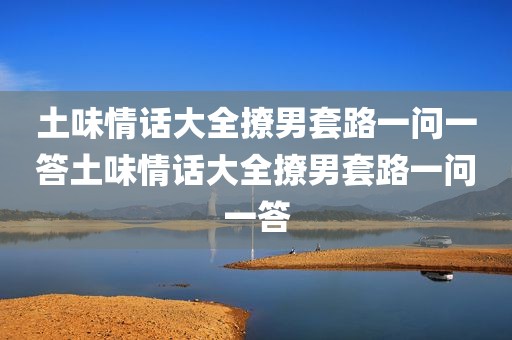 土味情话大全撩男套路一问一答土味情话大全撩男套路一问一答