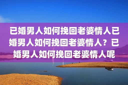 已婚男人如何挽回老婆情人已婚男人如何挽回老婆情人？已婚男人如何挽回老婆情人呢