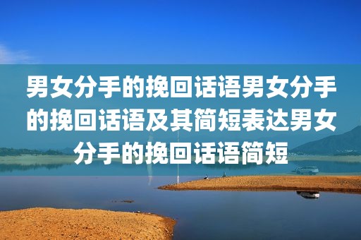 男女分手的挽回话语男女分手的挽回话语及其简短表达男女分手的挽回话语简短