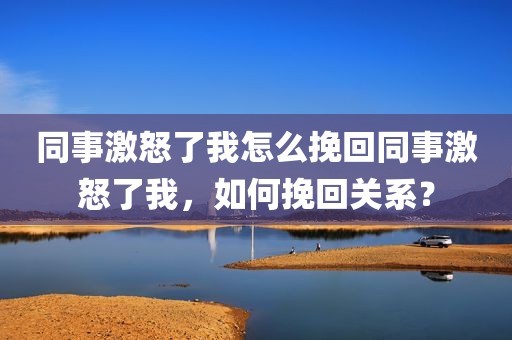 同事激怒了我怎么挽回同事激怒了我，如何挽回关系？
